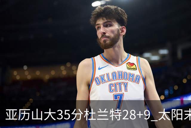 亚历山大35分杜兰特28+9 太阳末节失准负雷霆