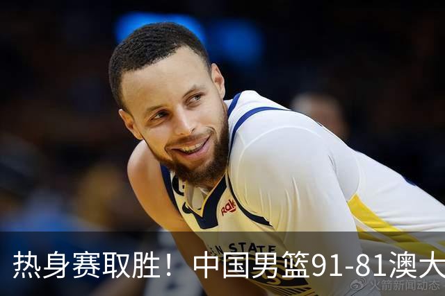 热身赛取胜！中国男篮91-81澳大利亚！王俊杰闪耀全场